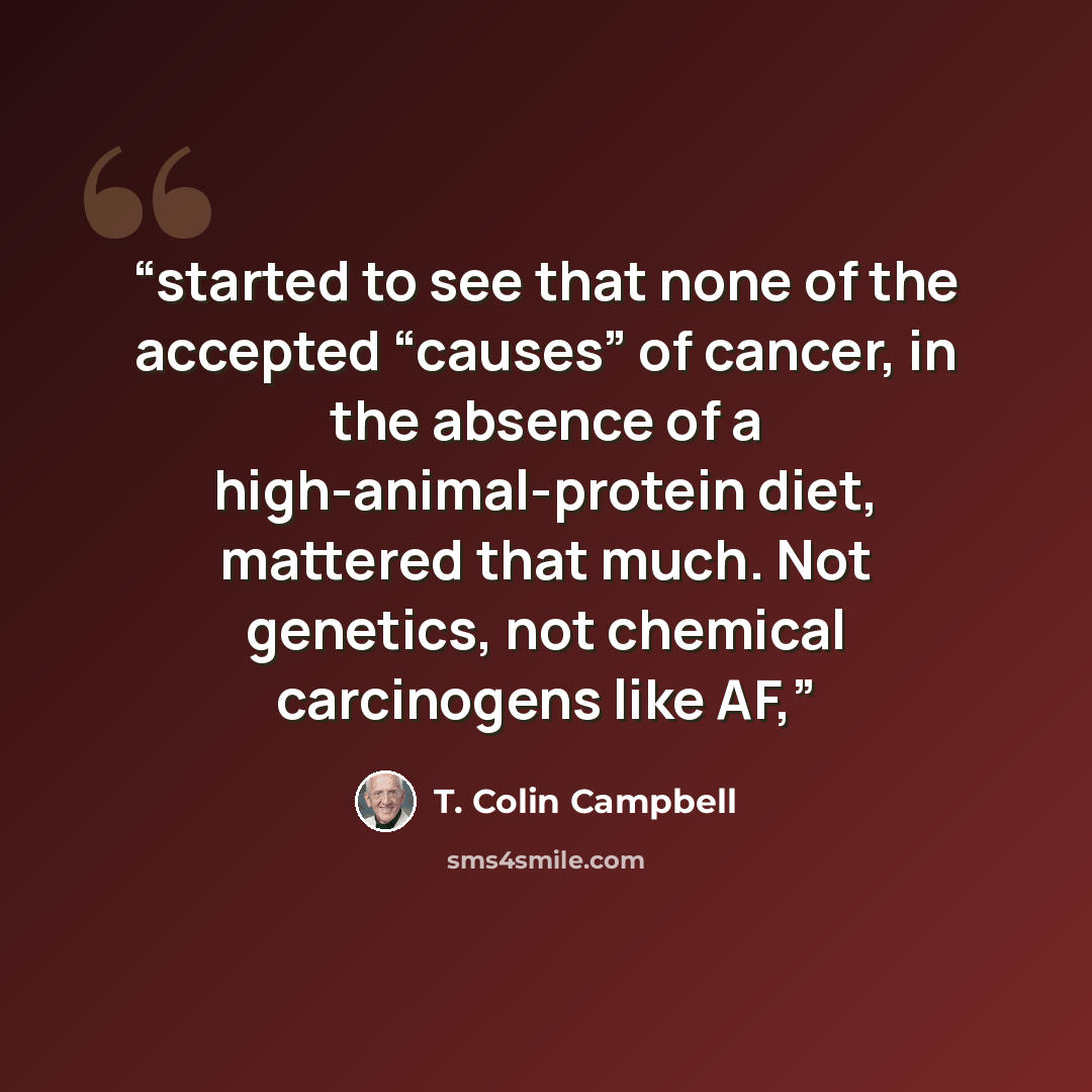 “started to see that none of the accepted “causes” of cancer, in the absence of a high-animal-protein diet, mattered that much. Not genetics, not chemical carcinogens like AF,” quote by T. Colin Campbell