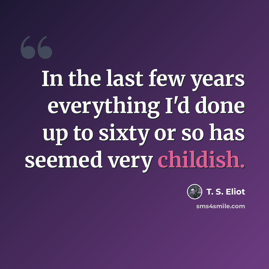 “In the last few years everything I'd done up to sixty or so has seemed very childish.” quote by T. S. Eliot