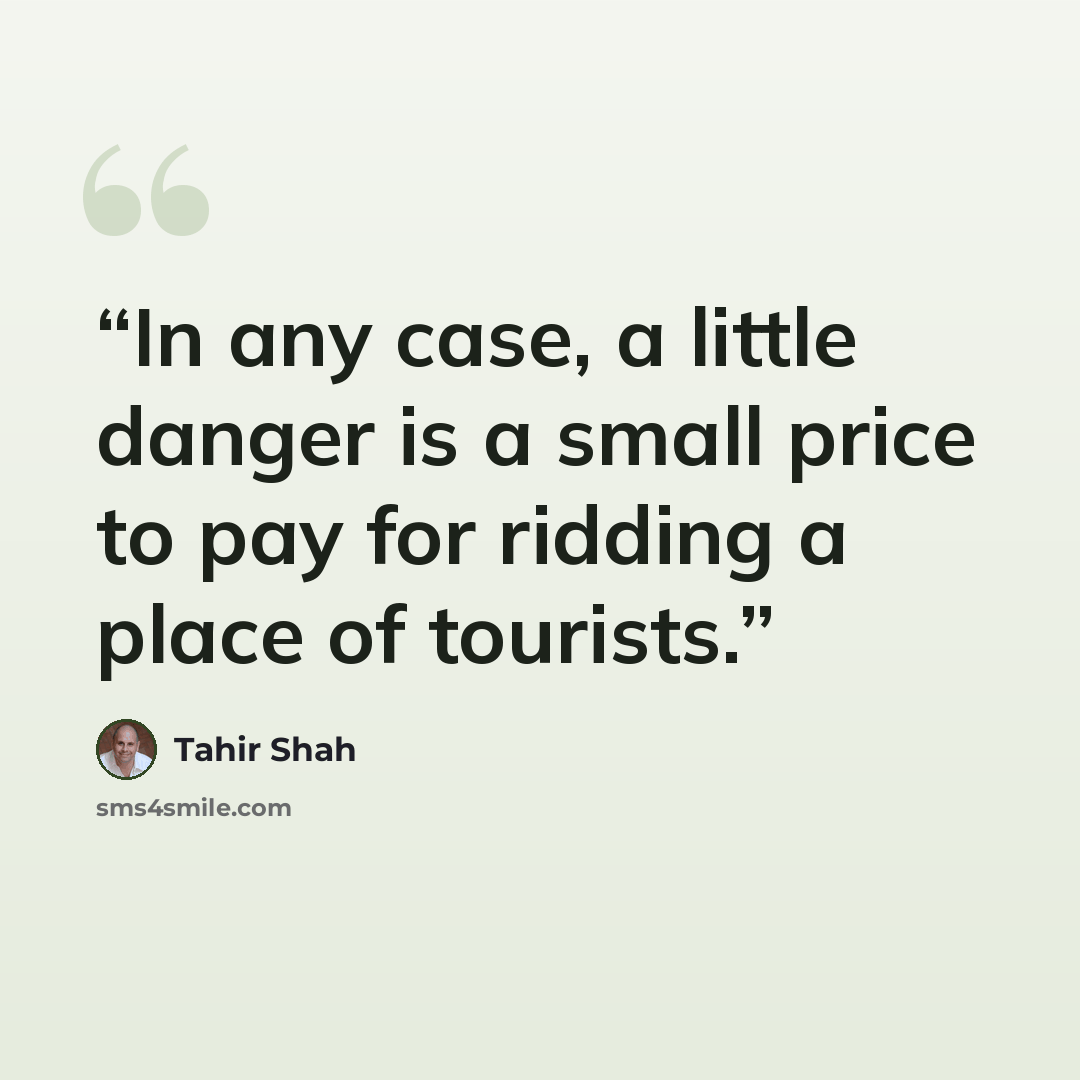 “In any case, a little danger is a small price to pay for ridding a place of tourists.” quote by Tahir Shah