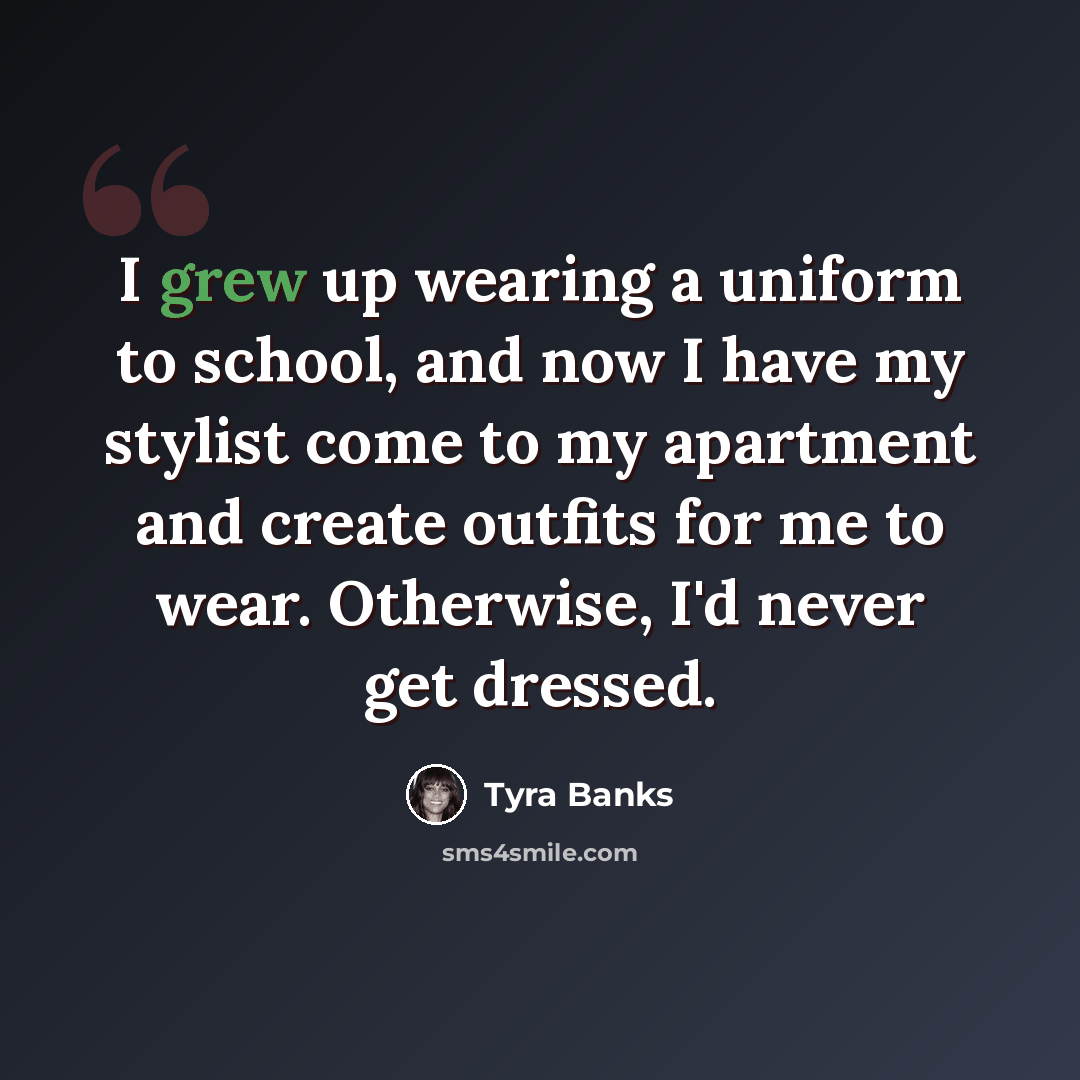 “I grew up wearing a uniform to school, and now I have my stylist come to my apartment and create outfits for me to wear. Otherwise, I'd never get dressed.” quote by Tyra Banks