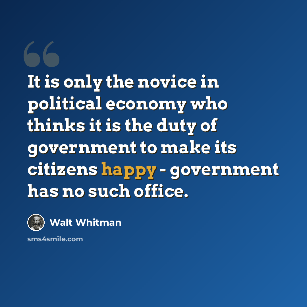 “It is only the novice in political economy who thinks it is the duty of government to make its citizens happy - government has no such office.” quote by Walt Whitman