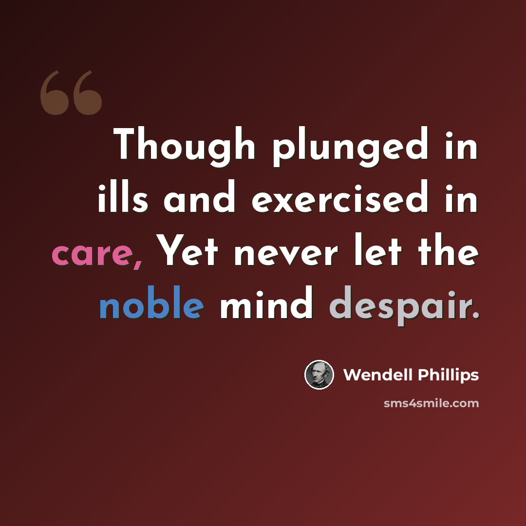 “Though plunged in ills and exercised in care, Yet never let the noble mind despair.” quote by Wendell Phillips