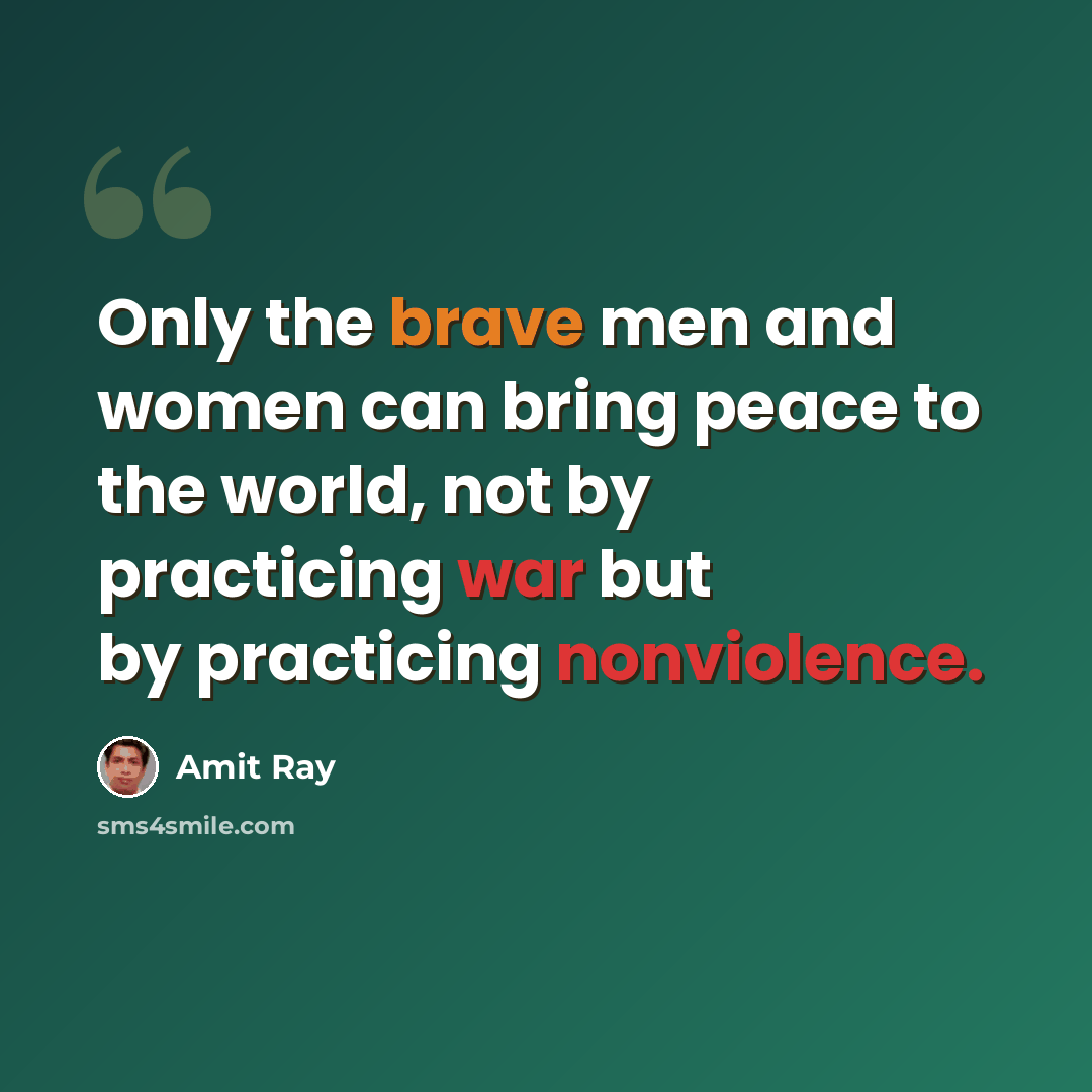 “Only the brave men and women can bring peace to the world, not by practicing war but by practicing nonviolence.” quote by Amit Ray