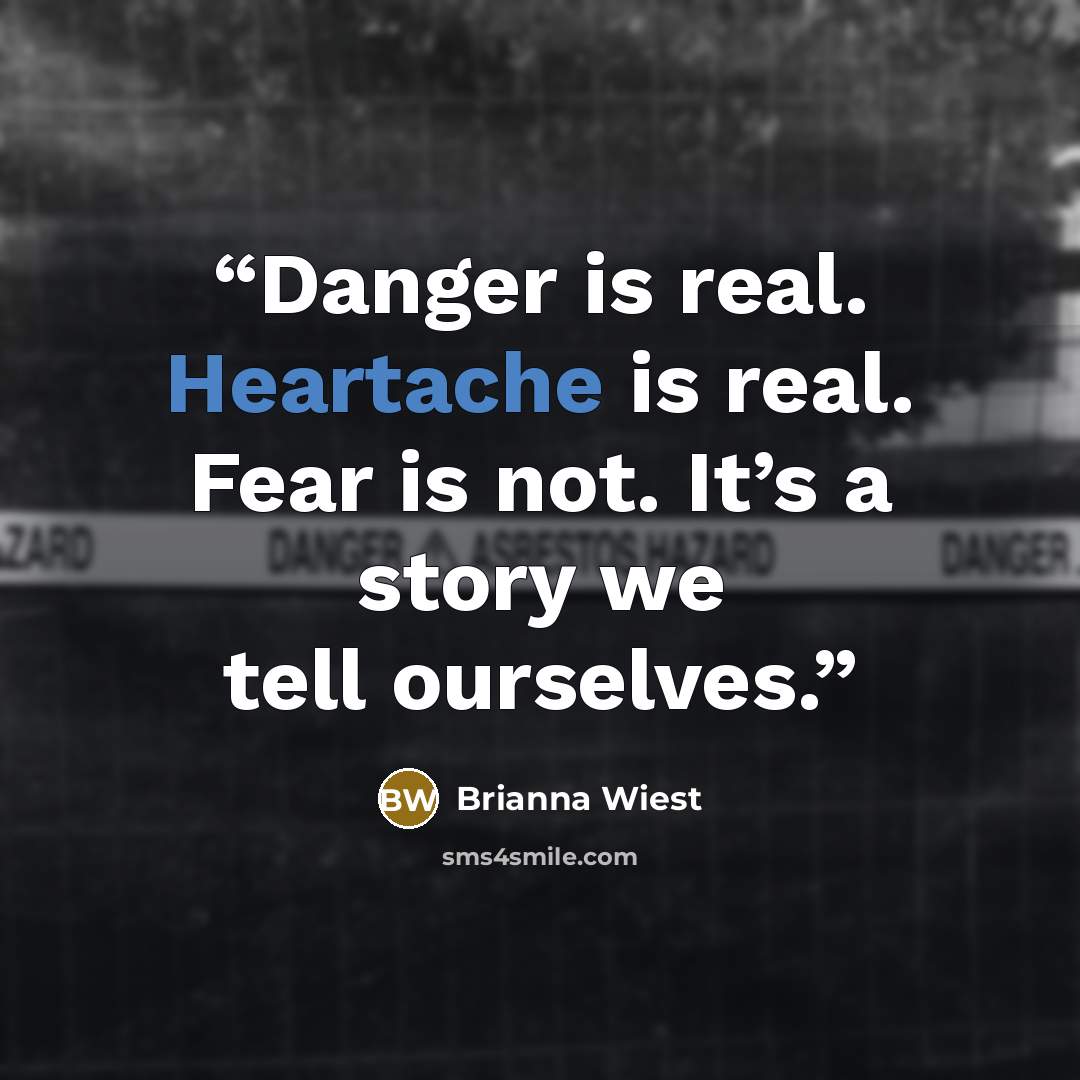 “Danger is real. Heartache is real. Fear is not. It’s a story we tell ourselves.” quote by Brianna Wiest