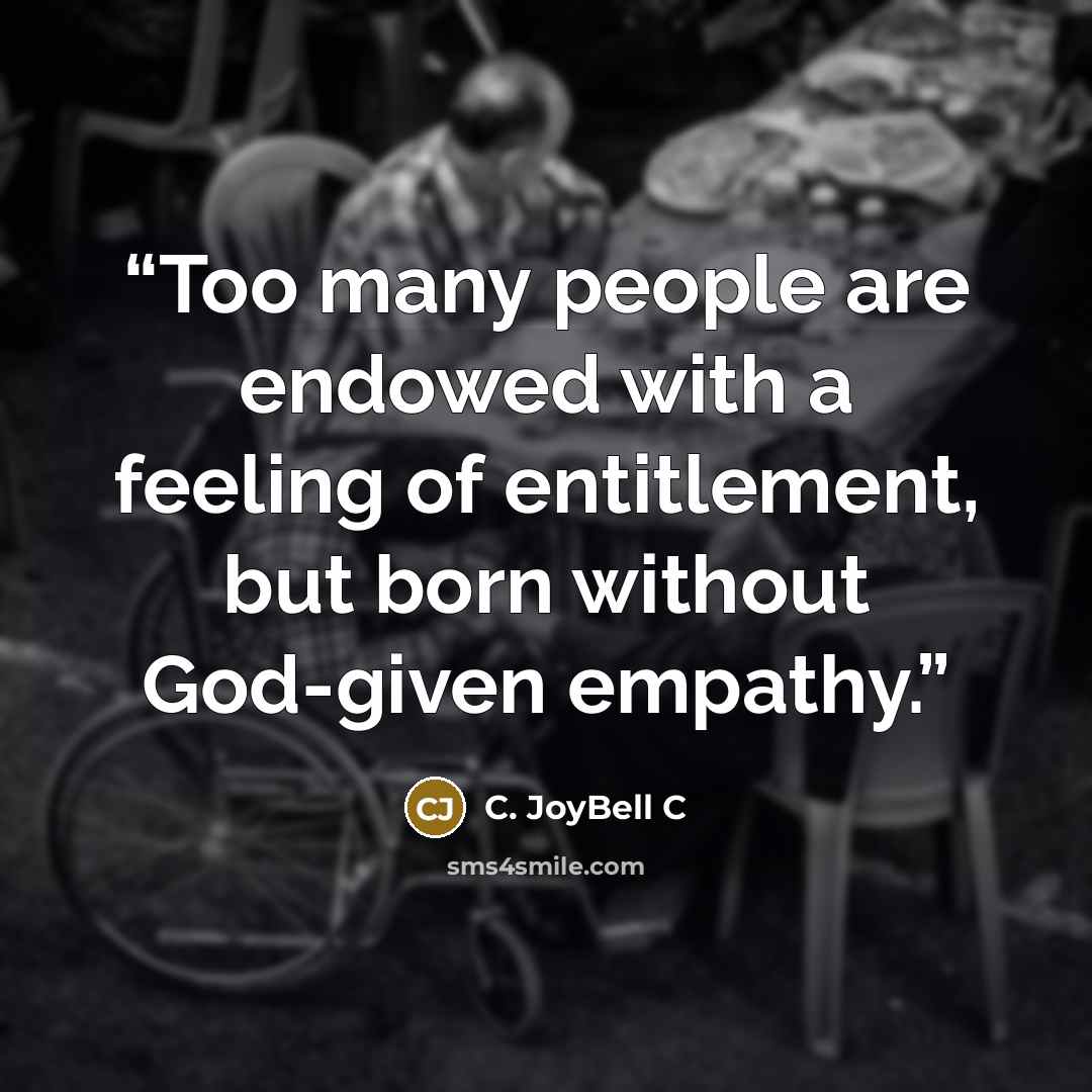 “Too many people are endowed with a feeling of entitlement, but born without God-given empathy.” quote by C. JoyBell C