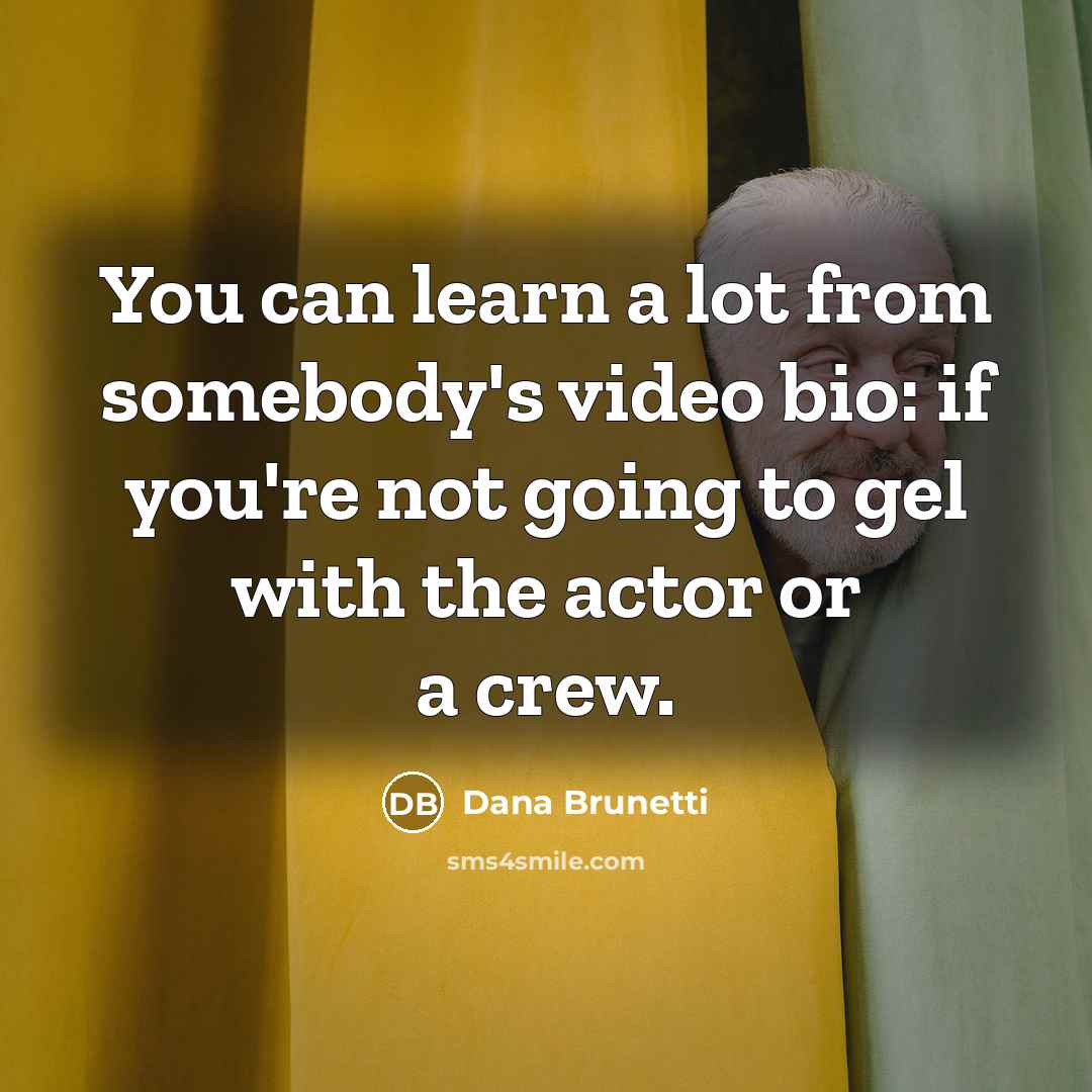 “You can learn a lot from somebody's video bio: if you're not going to gel with the actor or a crew.” quote by Dana Brunetti