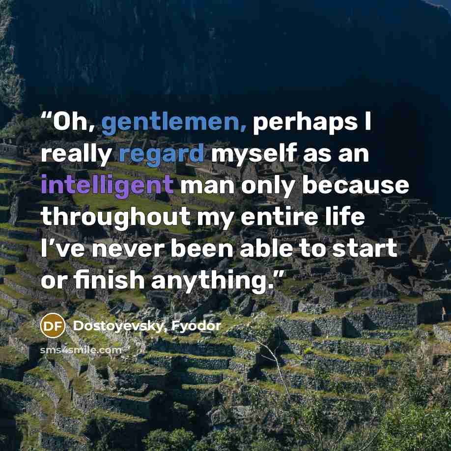 “Oh, gentlemen, perhaps I really regard myself as an intelligent man only because throughout my entire life I’ve never been able to start or finish anything.” quote by Dostoyevsky, Fyodor