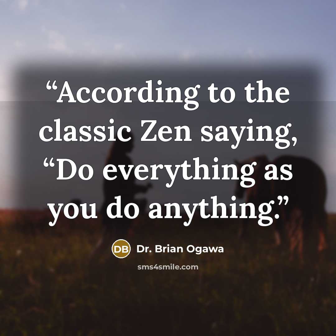 “According to the classic Zen saying, “Do everything as you do anything.” quote by Dr. Brian Ogawa