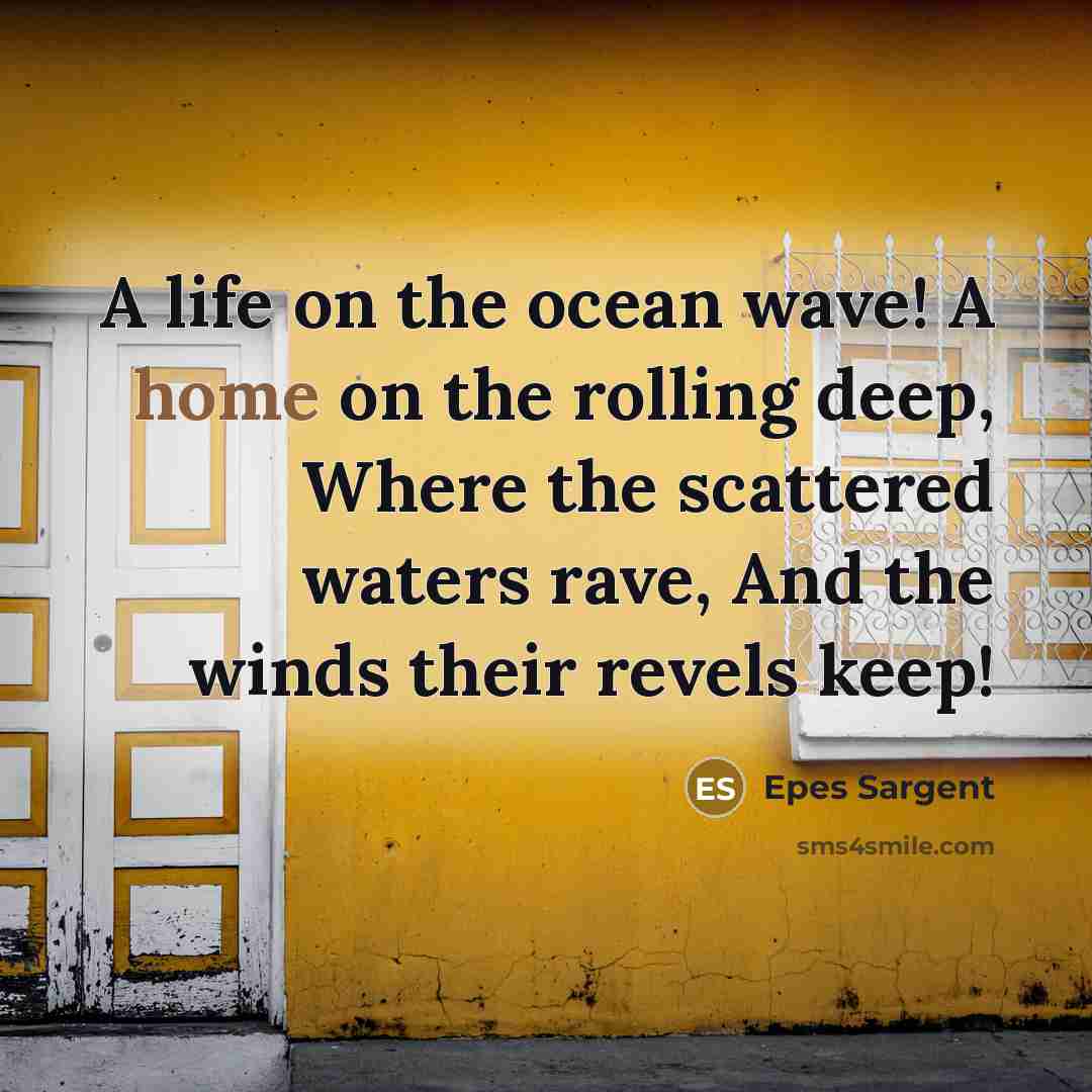 “A life on the ocean wave! A home on the rolling deep, Where the scattered waters rave, And the winds their revels keep!” quote by Epes Sargent