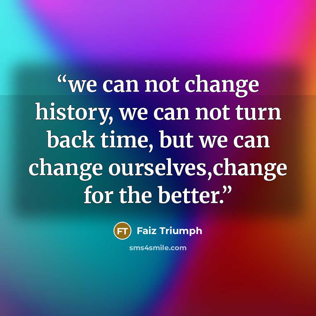 “we can not change history, we can not turn back time, but we can change ourselves,change for the better.” quote by Faiz Triumph