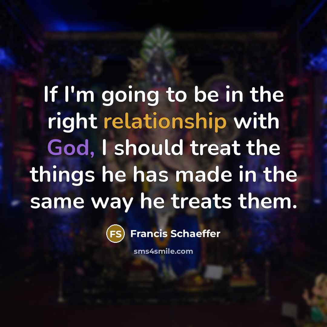 “If I'm going to be in the right relationship with God, I should treat the things he has made in the same way he treats them.” quote by Francis Schaeffer