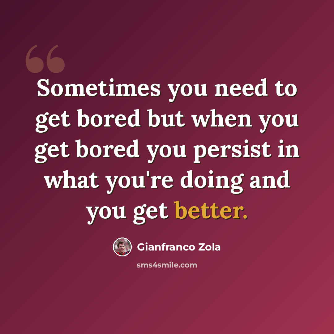 “Sometimes you need to get bored but when you get bored you persist in what you're doing and you get better.” quote by Gianfranco Zola