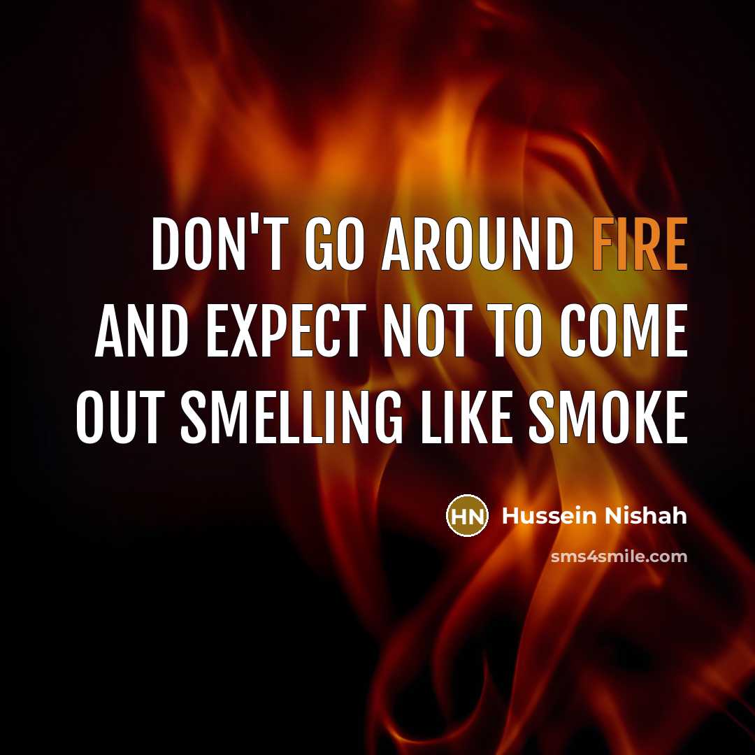 “Don't go around fire and expect not to come out smelling like smoke” quote by Hussein Nishah