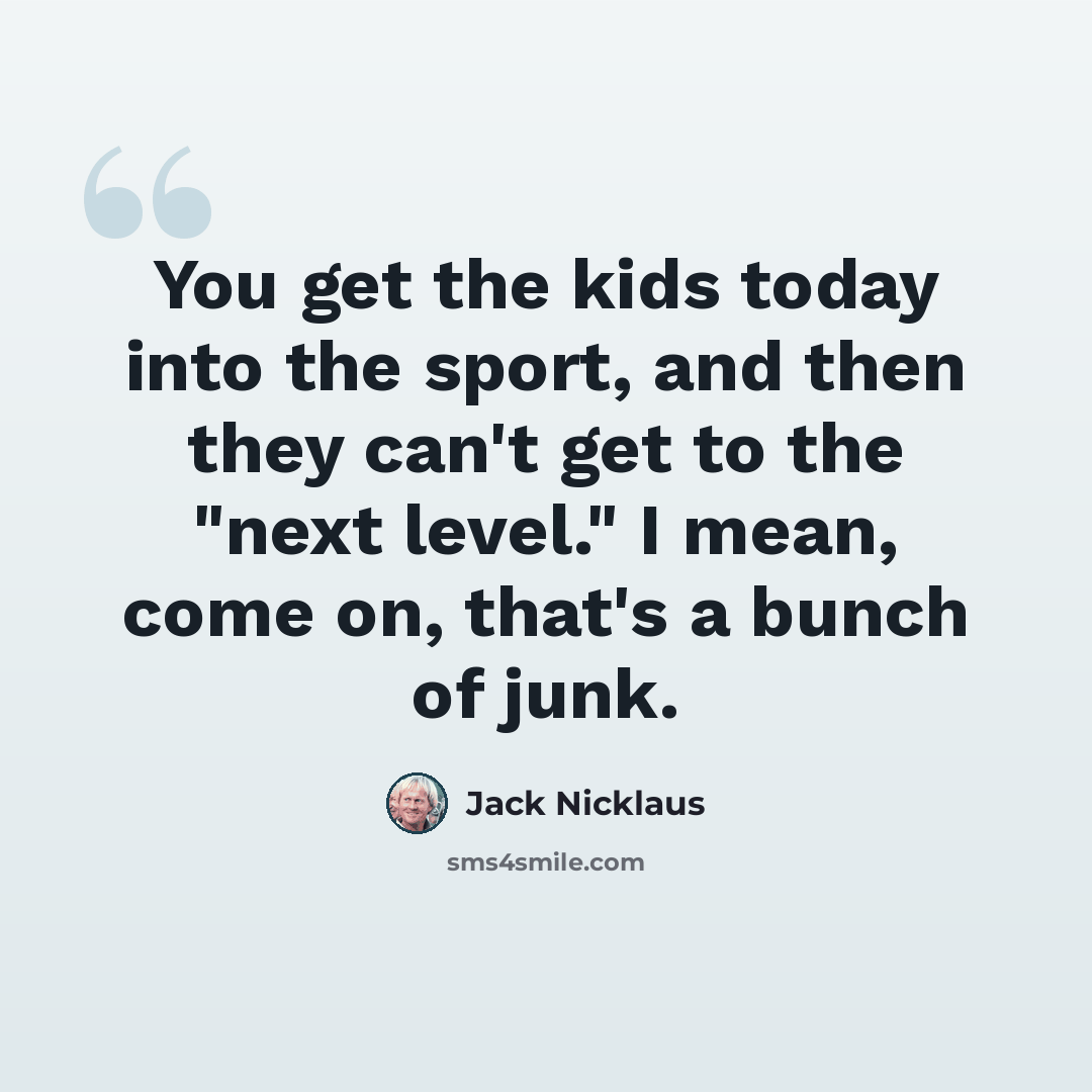 “You get the kids today into the sport, and then they can't get to the "next level." I mean, come on, that's a bunch of junk.” quote by Jack Nicklaus