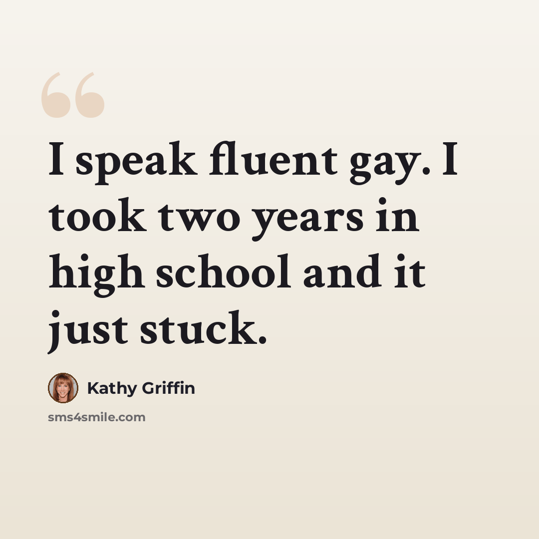 “I speak fluent gay. I took two years in high school and it just stuck.” quote by Kathy Griffin