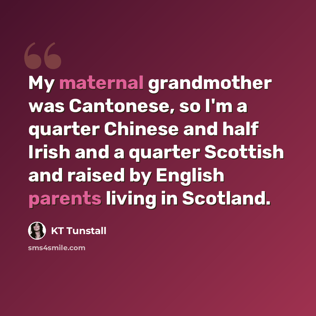 “My maternal grandmother was Cantonese, so I'm a quarter Chinese and half Irish and a quarter Scottish and raised by English parents living in Scotland.” quote by KT Tunstall