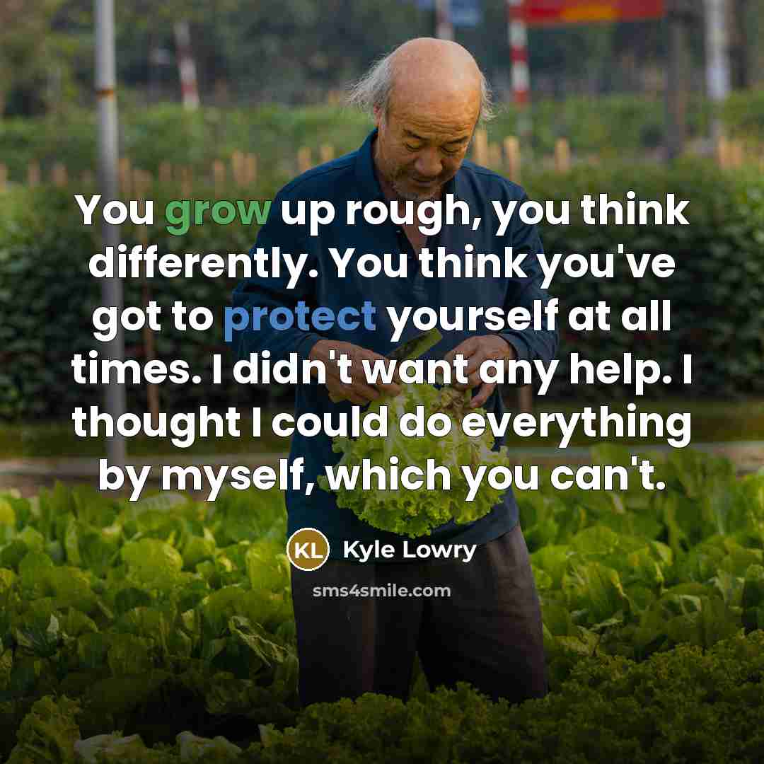 “You grow up rough, you think differently. You think you've got to protect yourself at all times. I didn't want any help. I thought I could do everything by myself, which you can't.” quote by Kyle Lowry