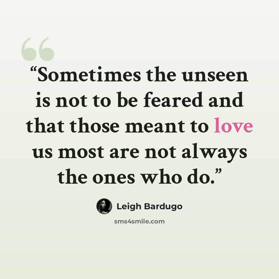 “Sometimes the unseen is not to be feared and that those meant to love us most are not always the ones who do.” quote by Leigh Bardugo