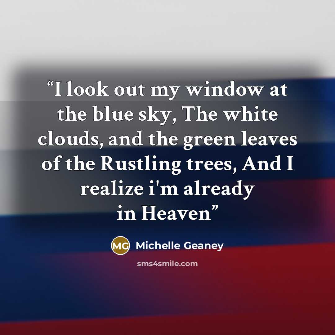 “I look out my window at the blue sky, The white clouds, and the green leaves of the Rustling trees, And I realize i'm already in Heaven” quote by Michelle Geaney