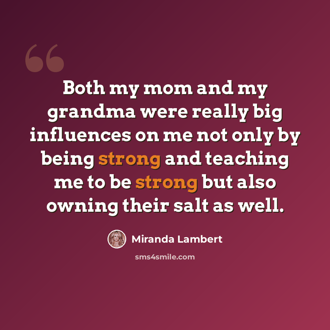 “Both my mom and my grandma were really big influences on me not only by being strong and teaching me to be strong but also owning their salt as well.” quote by Miranda Lambert