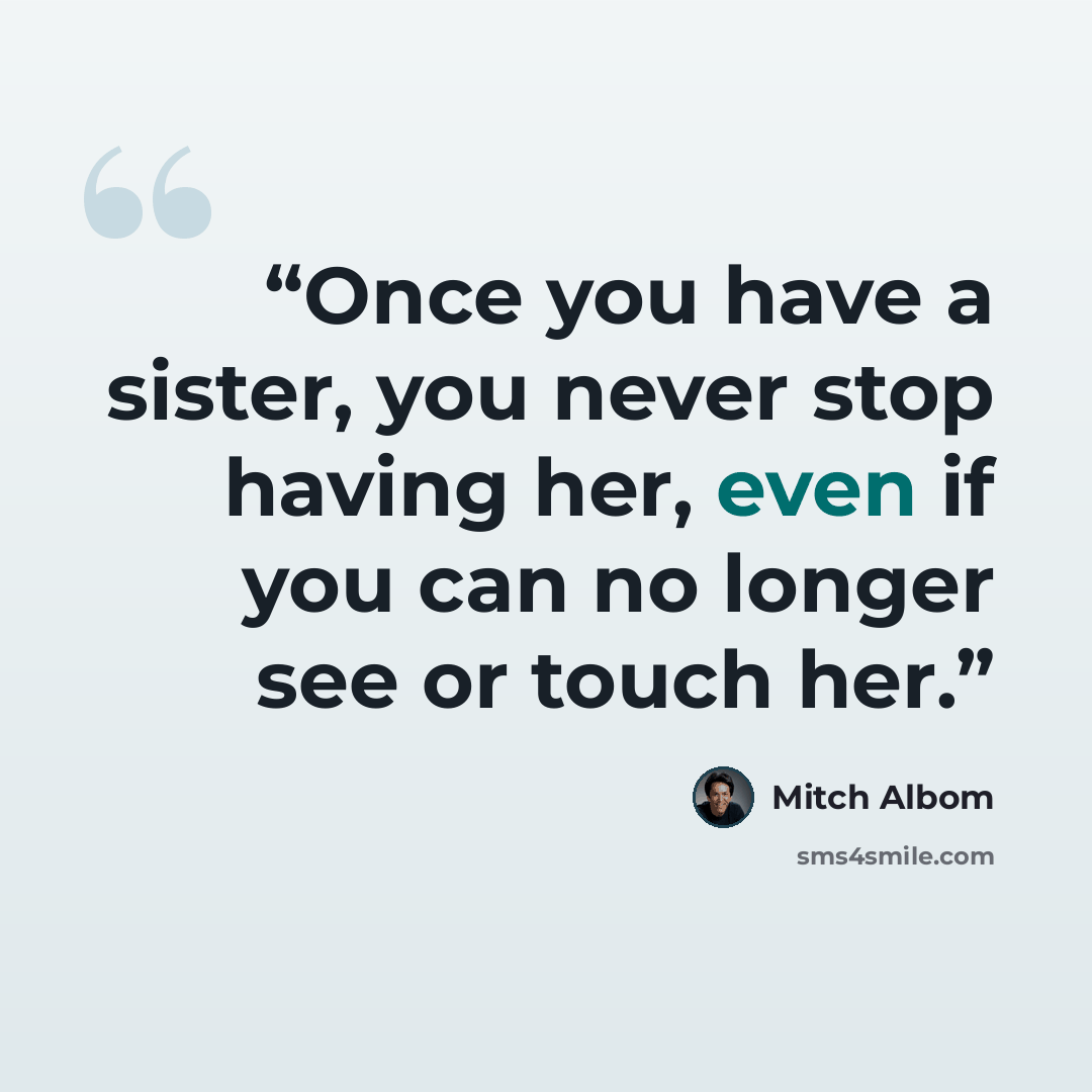 “Once you have a sister, you never stop having her, even if you can no longer see or touch her.” quote by Mitch Albom
