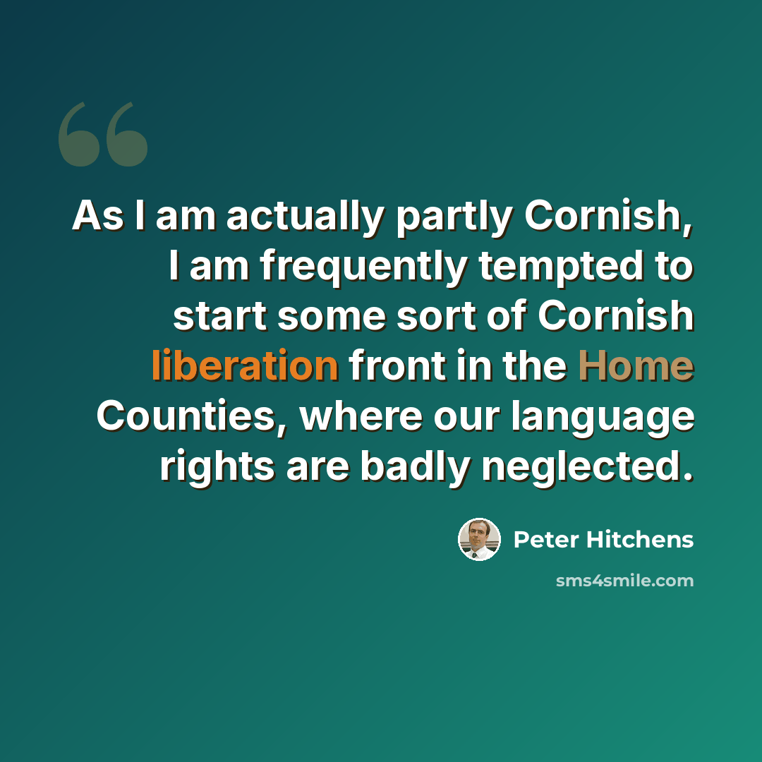 “As I am actually partly Cornish, I am frequently tempted to start some sort of Cornish liberation front in the Home Counties, where our language rights are badly neglected.” quote by Peter Hitchens