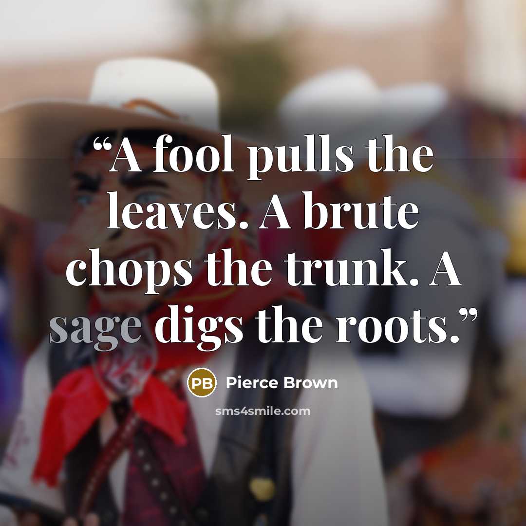 “A fool pulls the leaves. A brute chops the trunk. A sage digs the roots.” quote by Pierce Brown