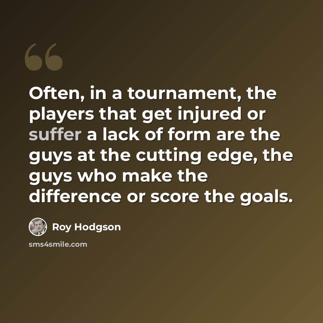 “Often, in a tournament, the players that get injured or suffer a lack of form are the guys at the cutting edge, the guys who make the difference or score the goals.” quote by Roy Hodgson