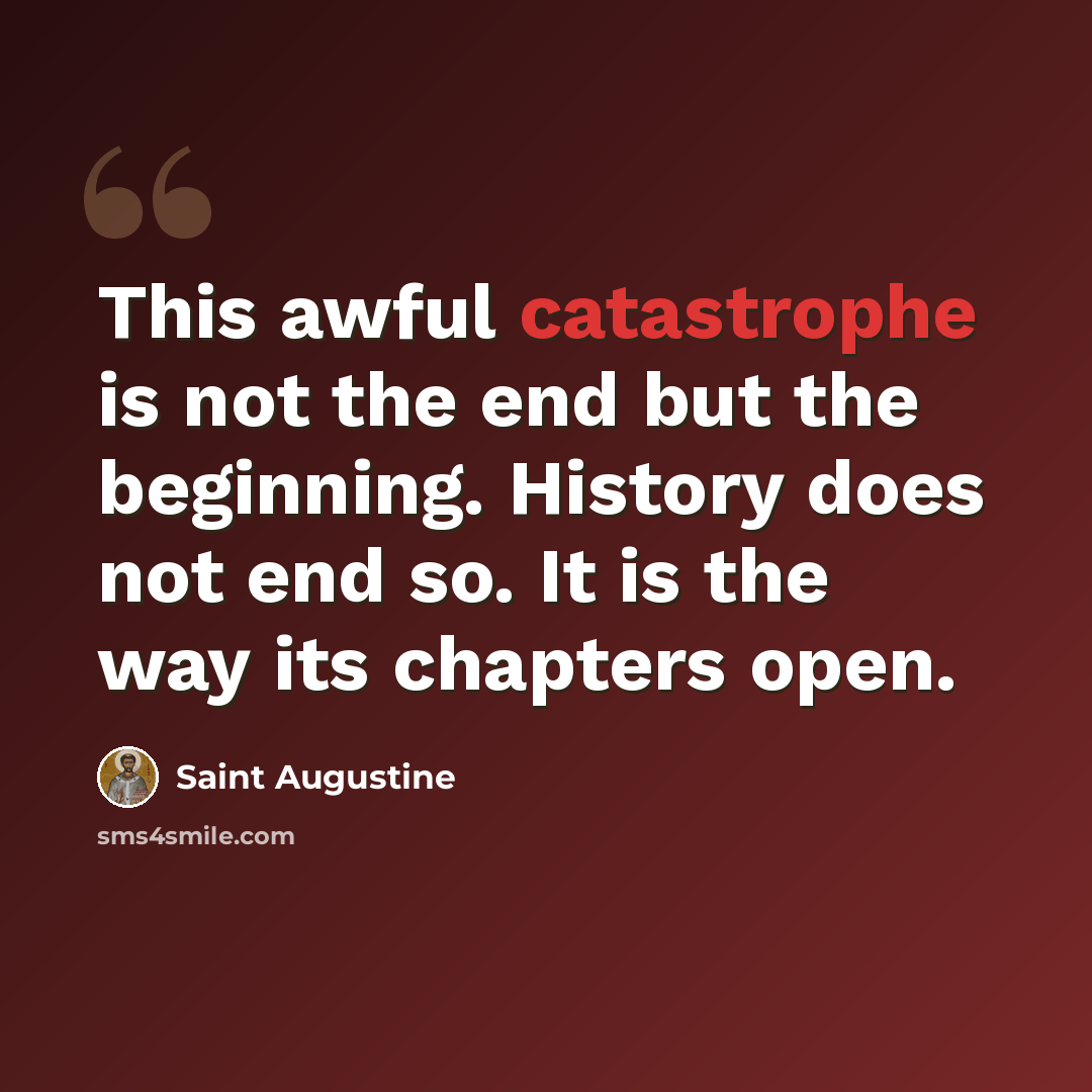 “This awful catastrophe is not the end but the beginning. History does not end so. It is the way its chapters open.” quote by Saint Augustine