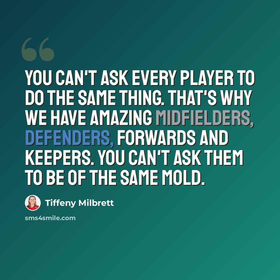 “You can't ask every player to do the same thing. That's why we have amazing midfielders, defenders, forwards and keepers. You can't ask them to be of the same mold.” quote by Tiffeny Milbrett