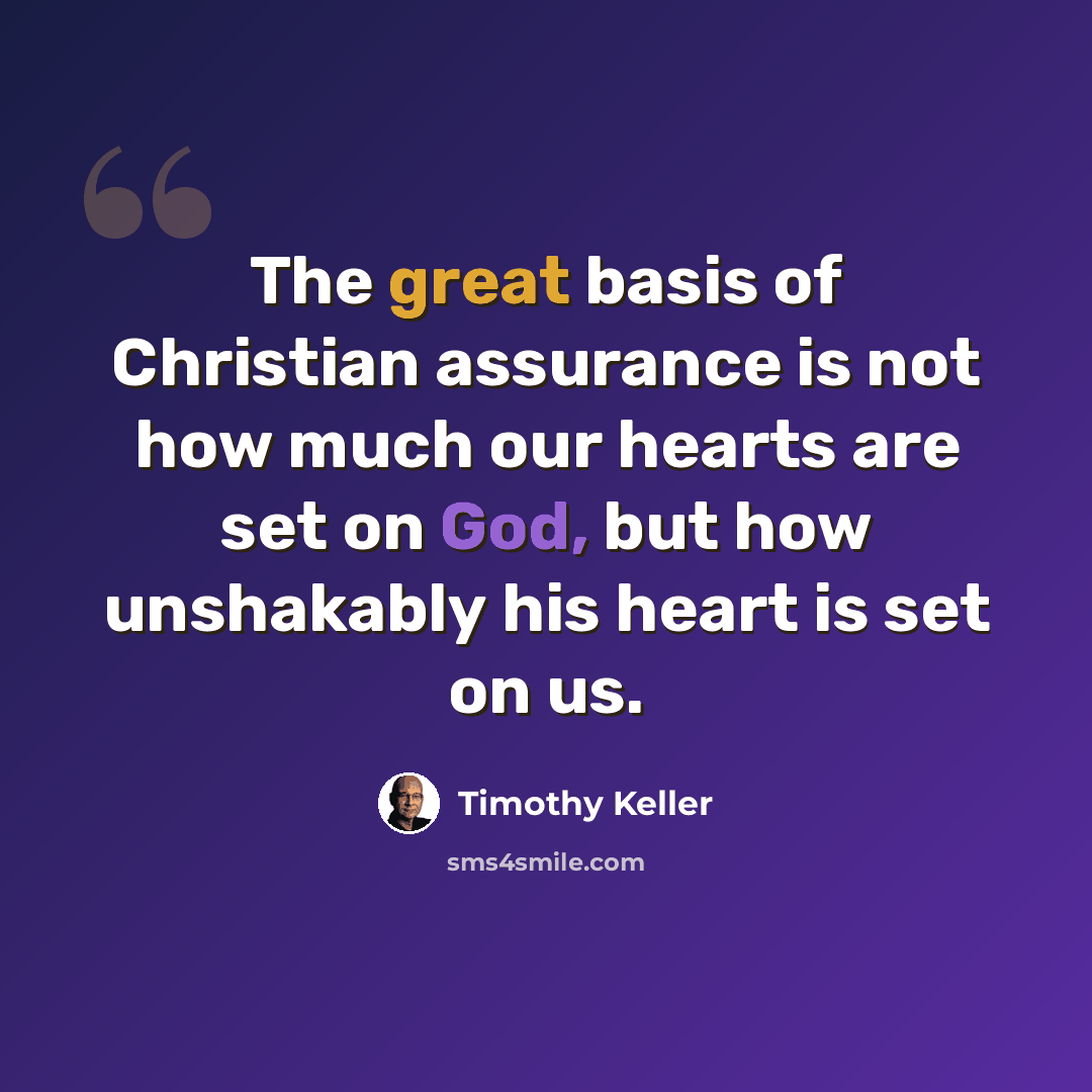 “The great basis of Christian assurance is not how much our hearts are set on God, but how unshakably his heart is set on us.” quote by Timothy Keller