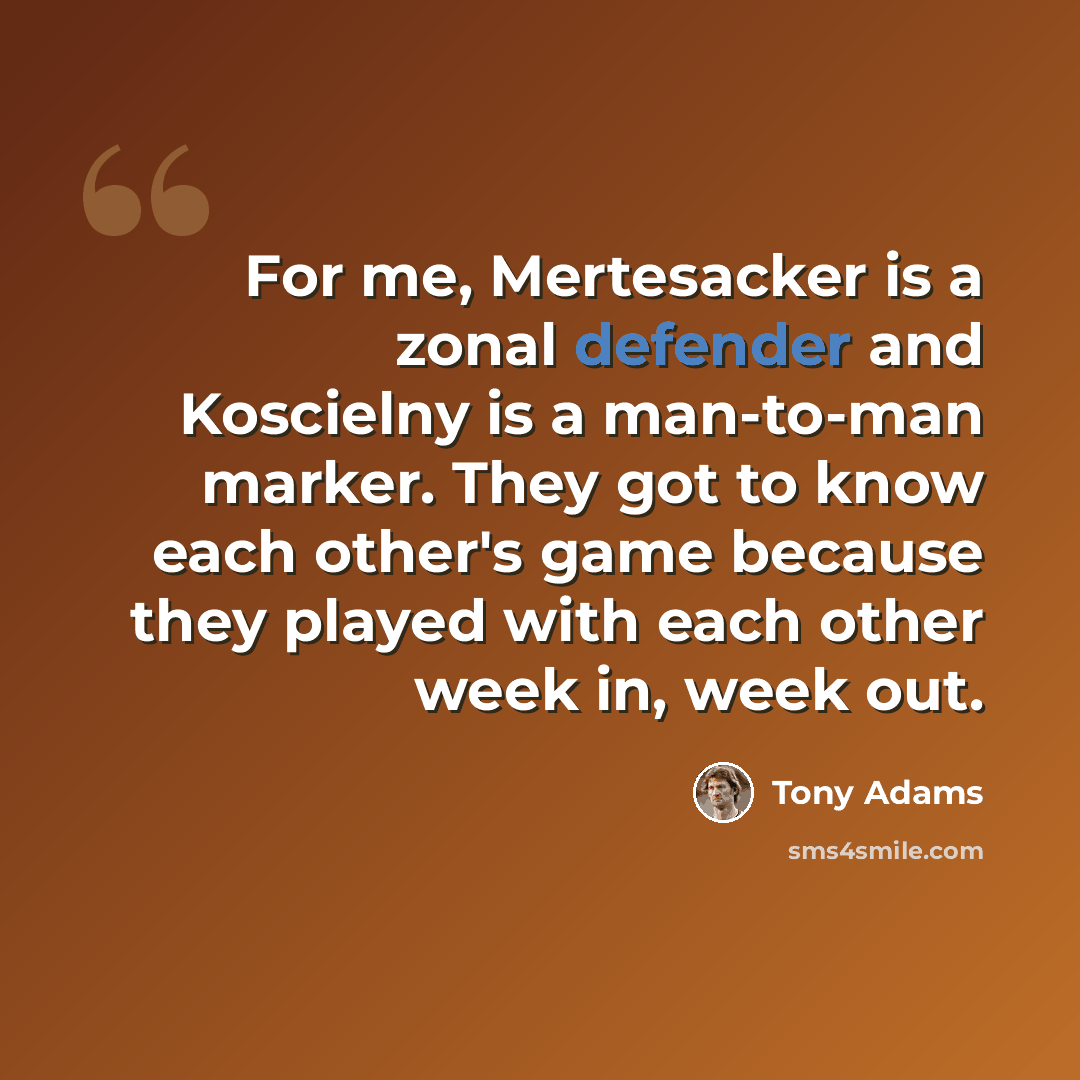 “For me, Mertesacker is a zonal defender and Koscielny is a man-to-man marker. They got to know each other's game because they played with each other week in, week out.” quote by Tony Adams