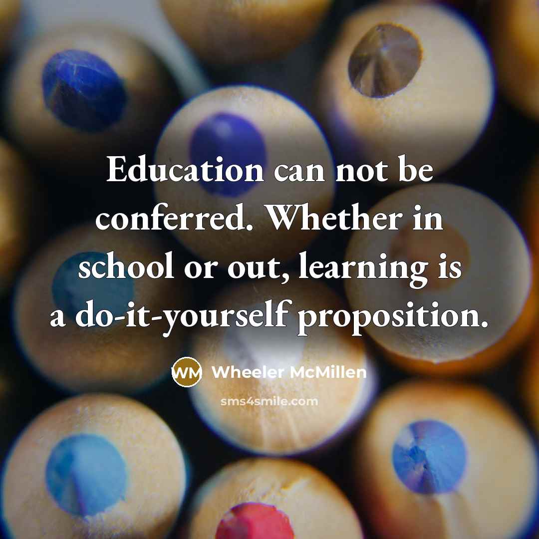 “Education can not be conferred. Whether in school or out, learning is a do-it-yourself proposition.” quote by Wheeler McMillen