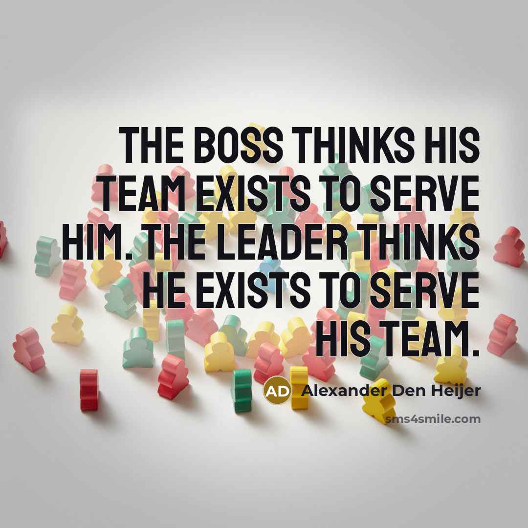 “The boss thinks his team exists to serve him. The leader thinks he exists to serve his team.” quote by Alexander Den Heijer