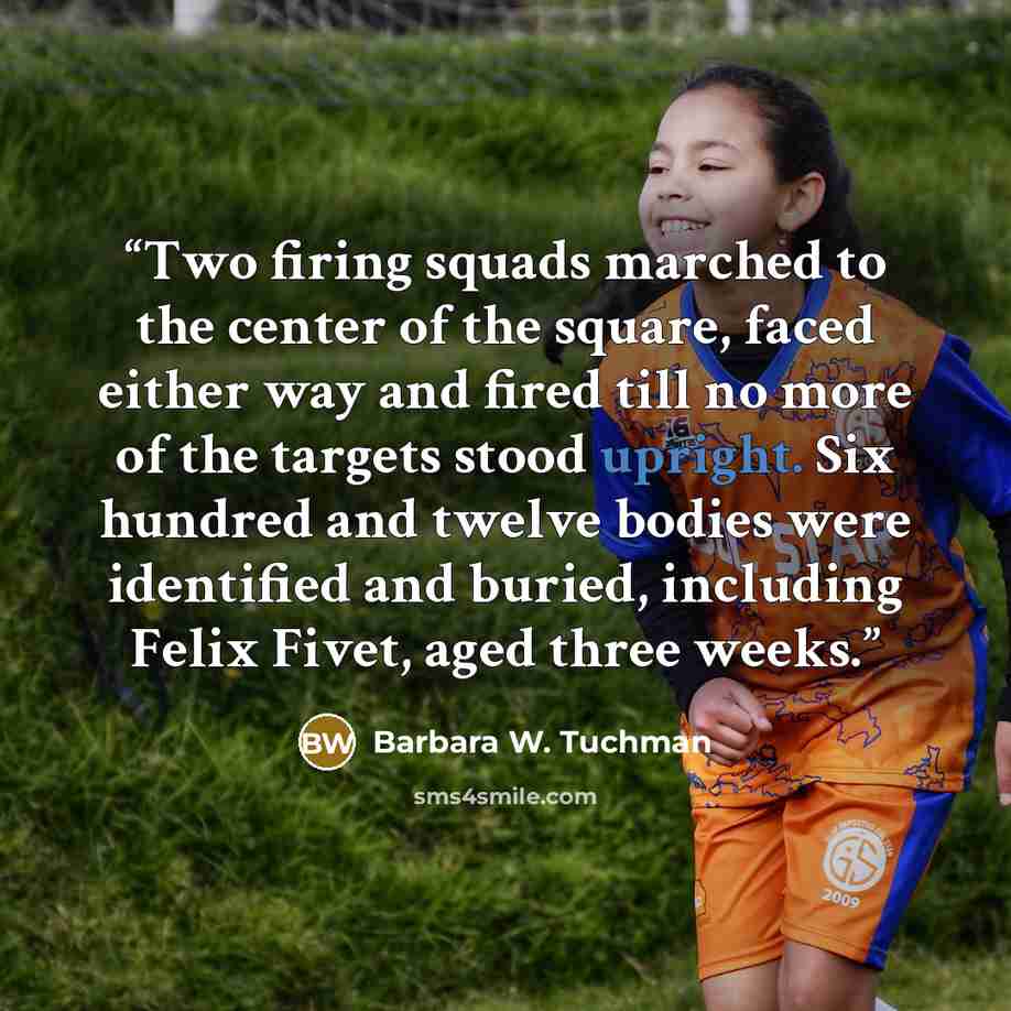 “Two firing squads marched to the center of the square, faced either way and fired till no more of the targets stood upright. Six hundred and twelve bodies were identified and buried, including Felix Fivet, aged three weeks.” quote by Barbara W. Tuchman