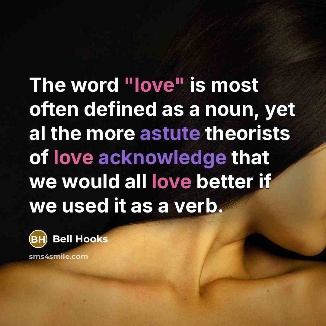 “The word "love" is most often defined as a noun, yet al the more astute theorists of love acknowledge that we would all love better if we used it as a verb.” quote by Bell Hooks