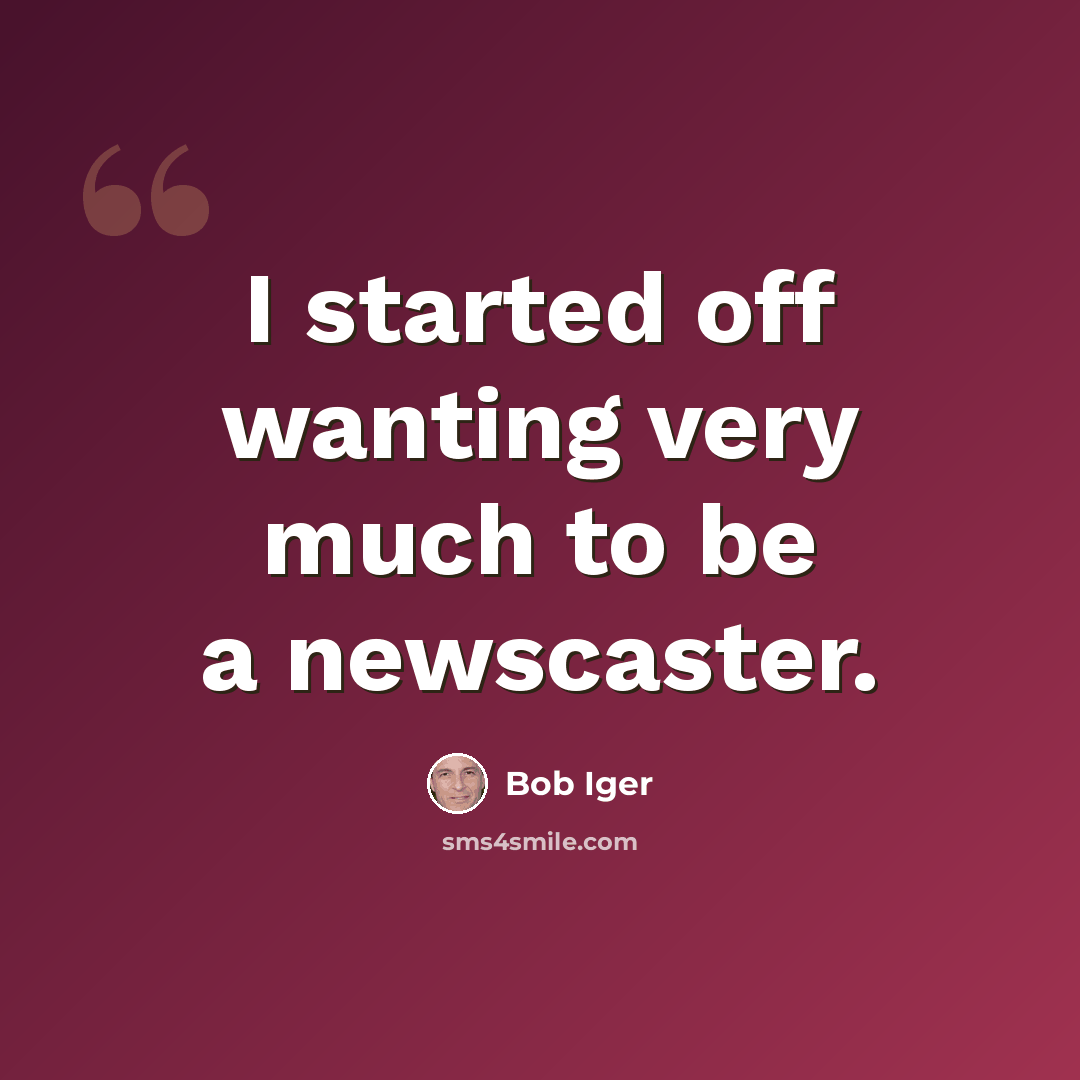 “I started off wanting very much to be a newscaster.” quote by Bob Iger