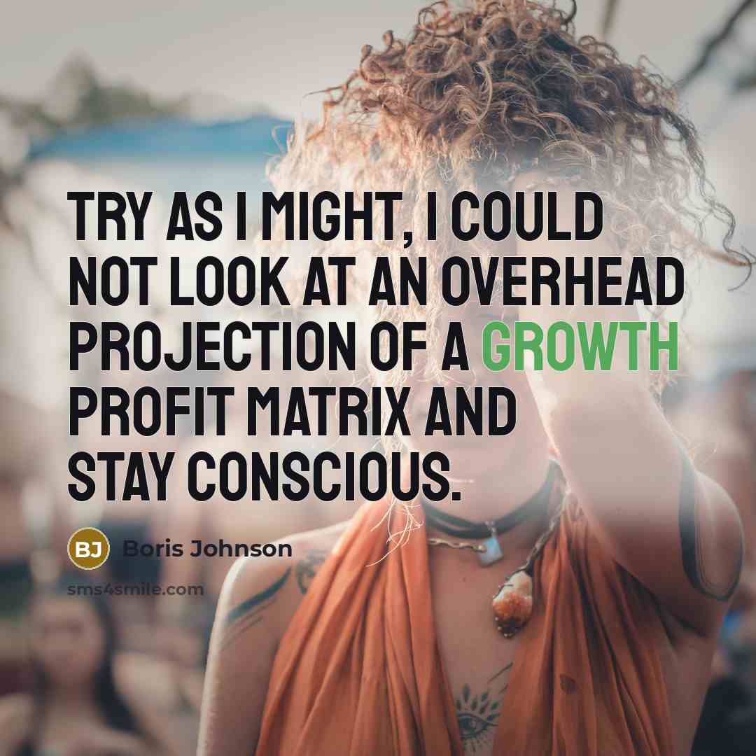 “Try as I might, I could not look at an overhead projection of a growth profit matrix and stay conscious.” quote by Boris Johnson
