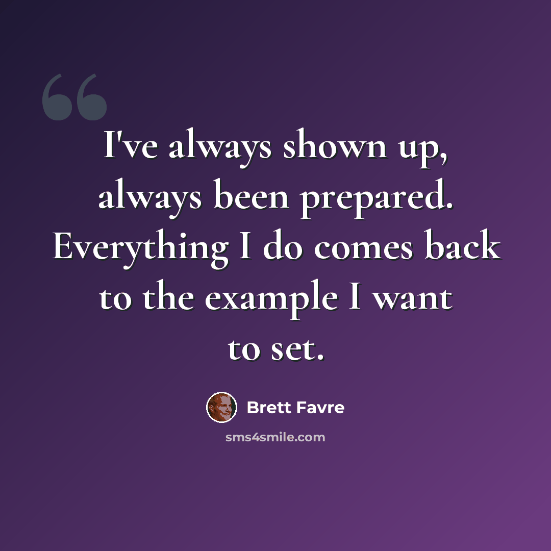“I've always shown up, always been prepared. Everything I do comes back to the example I want to set.” quote by Brett Favre