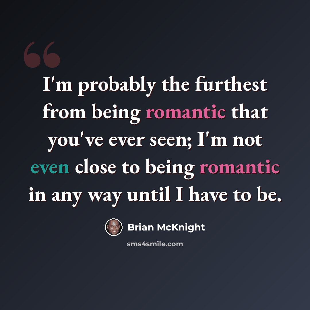 “I'm probably the furthest from being romantic that you've ever seen; I'm not even close to being romantic in any way until I have to be.” quote by Brian McKnight