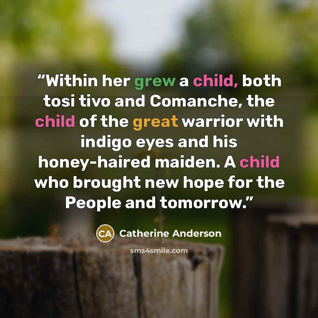 “Within her grew a child, both tosi tivo and Comanche, the child of the great warrior with indigo eyes and his honey-haired maiden. A child who brought new hope for the People and tomorrow.” quote by Catherine Anderson