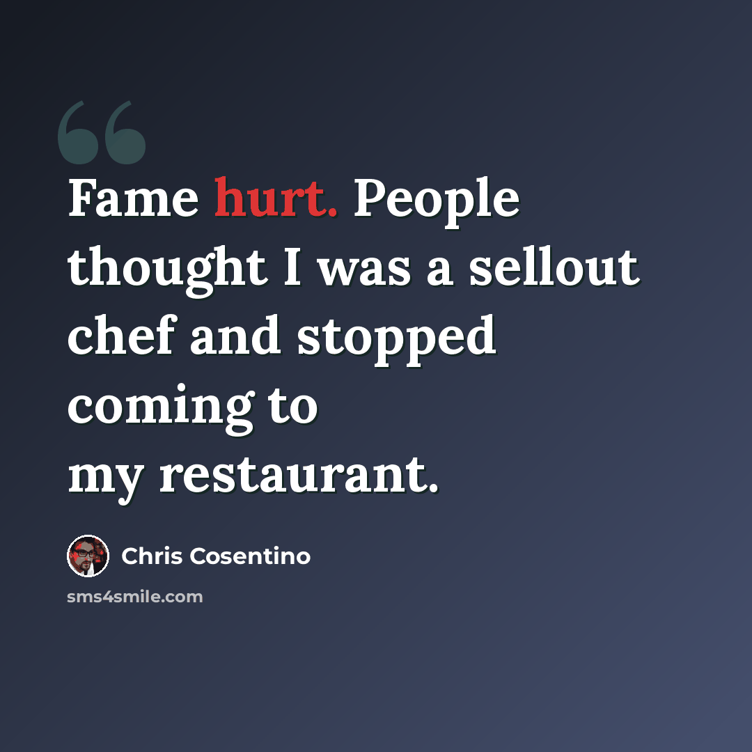 “Fame hurt. People thought I was a sellout chef and stopped coming to my restaurant.” quote by Chris Cosentino