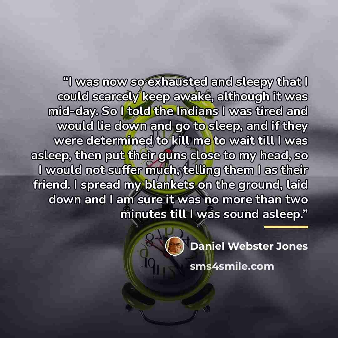 “I was now so exhausted and sleepy that I could scarcely keep awake, although it was mid-day. So I told the Indians I was tired and would lie down and go to sleep, and if they were determined to kill me to wait till I was asleep, then put their guns close to my head, so I would not suffer much…” quote by Daniel Webster Jones