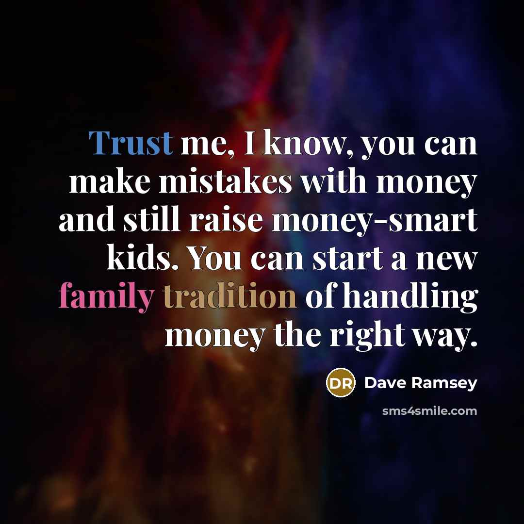 “Trust me, I know, you can make mistakes with money and still raise money-smart kids. You can start a new family tradition of handling money the right way.” quote by Dave Ramsey