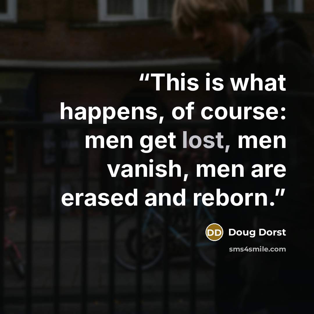 “This is what happens, of course: men get lost, men vanish, men are erased and reborn.” quote by Doug Dorst