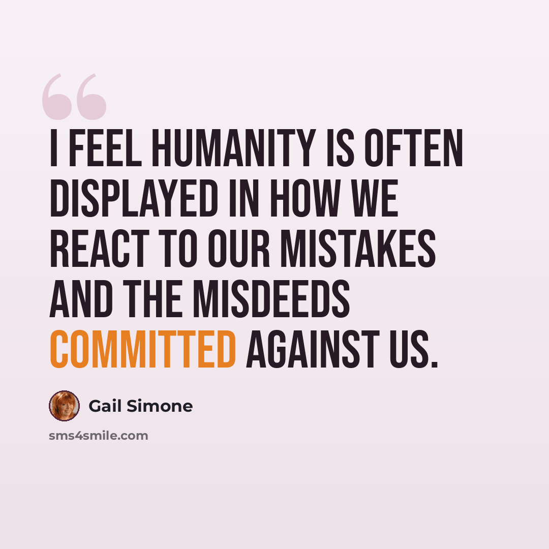 “I feel humanity is often displayed in how we react to our mistakes and the misdeeds committed against us.” quote by Gail Simone