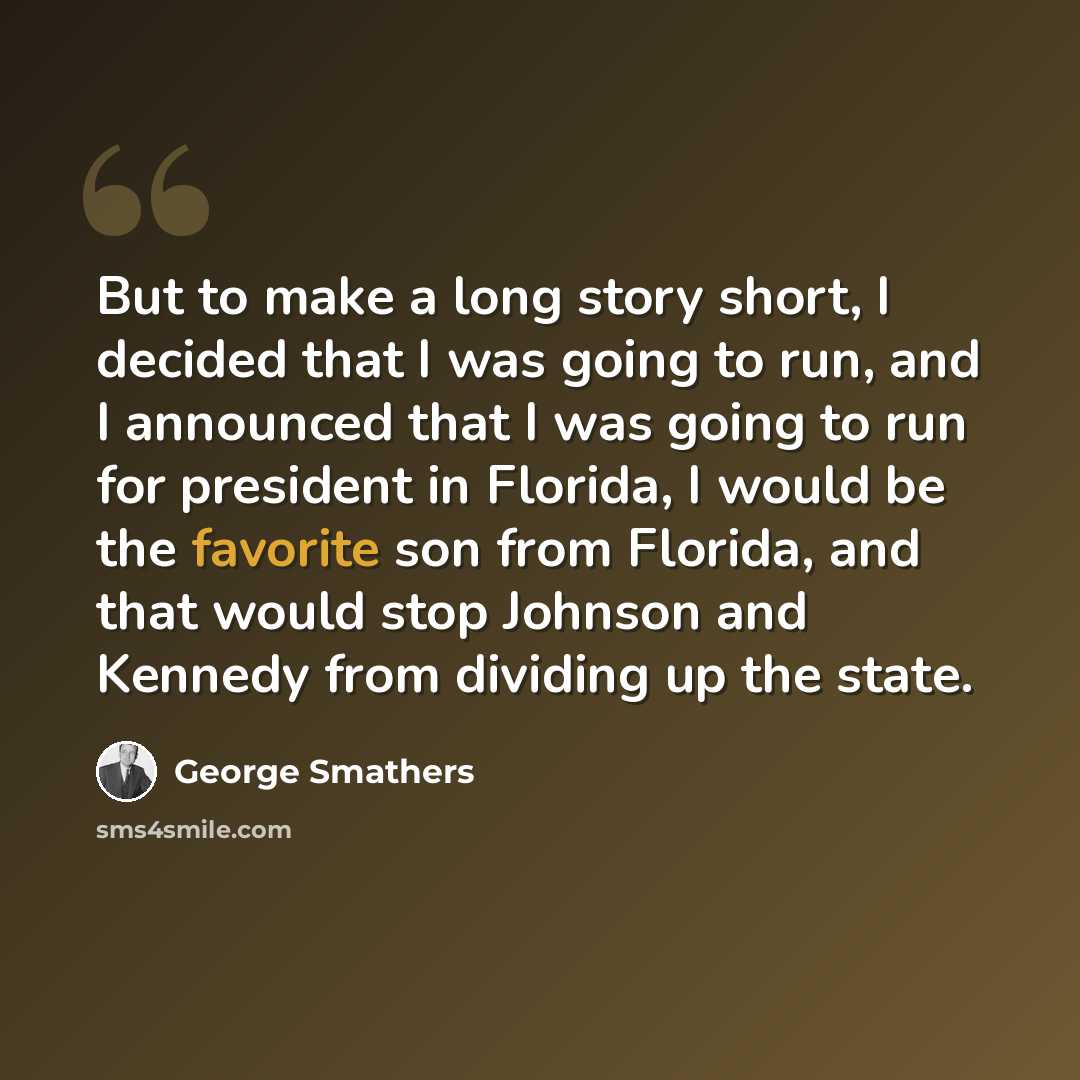 “But to make a long story short, I decided that I was going to run, and I announced that I was going to run for president in Florida, I would be the favorite son from Florida, and that would stop Johnson and Kennedy from dividing up the state.” quote by George Smathers