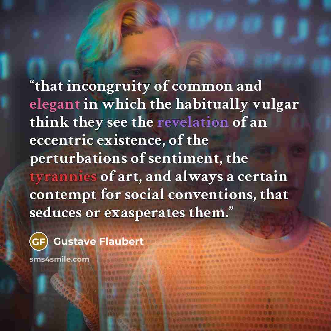 “that incongruity of common and elegant in which the habitually vulgar think they see the revelation of an eccentric existence, of the perturbations of sentiment, the tyrannies of art, and always a certain contempt for social conventions, that seduces or exasperates them.” quote by Gustave Flaubert