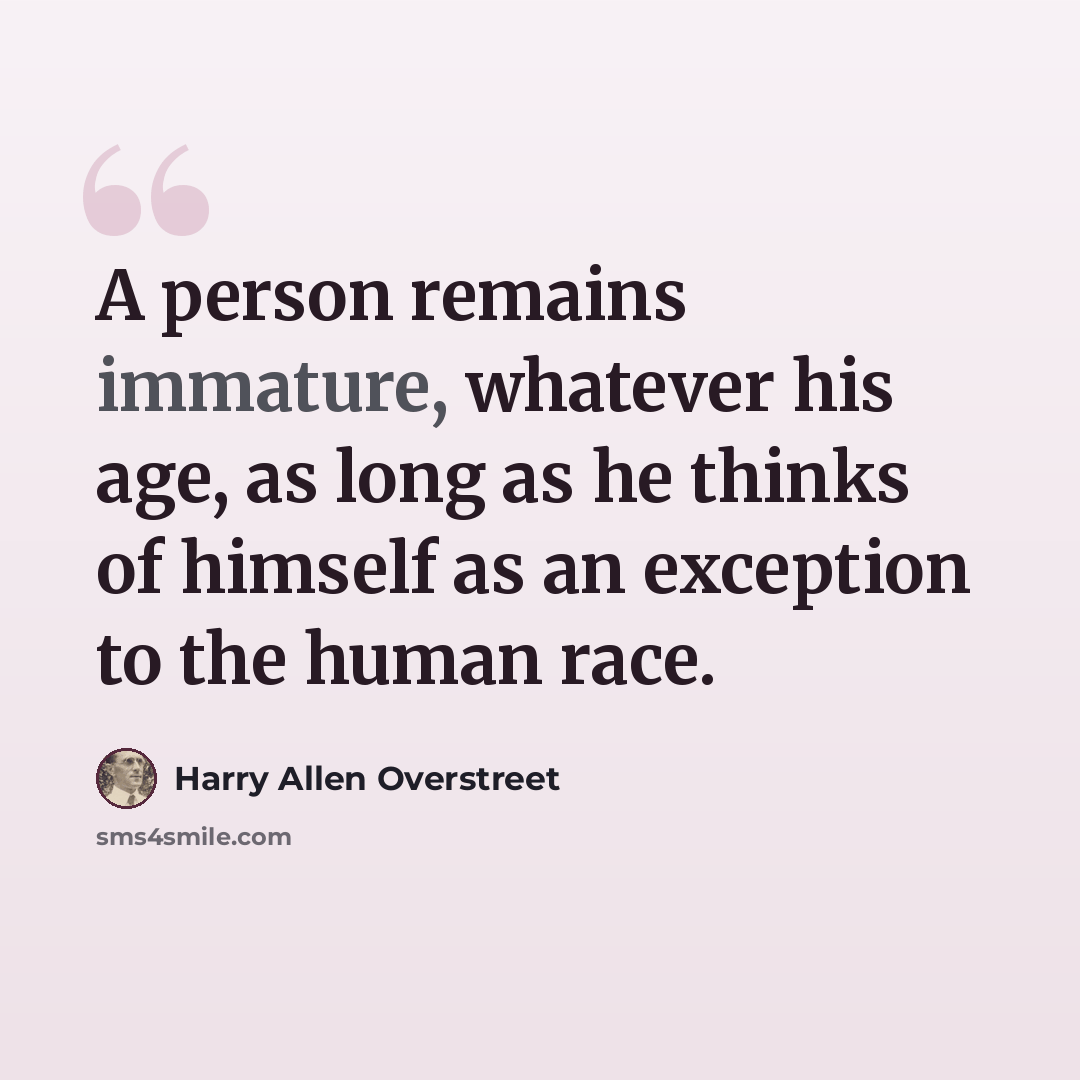 “A person remains immature, whatever his age, as long as he thinks of himself as an exception to the human race.” quote by Harry Allen Overstreet