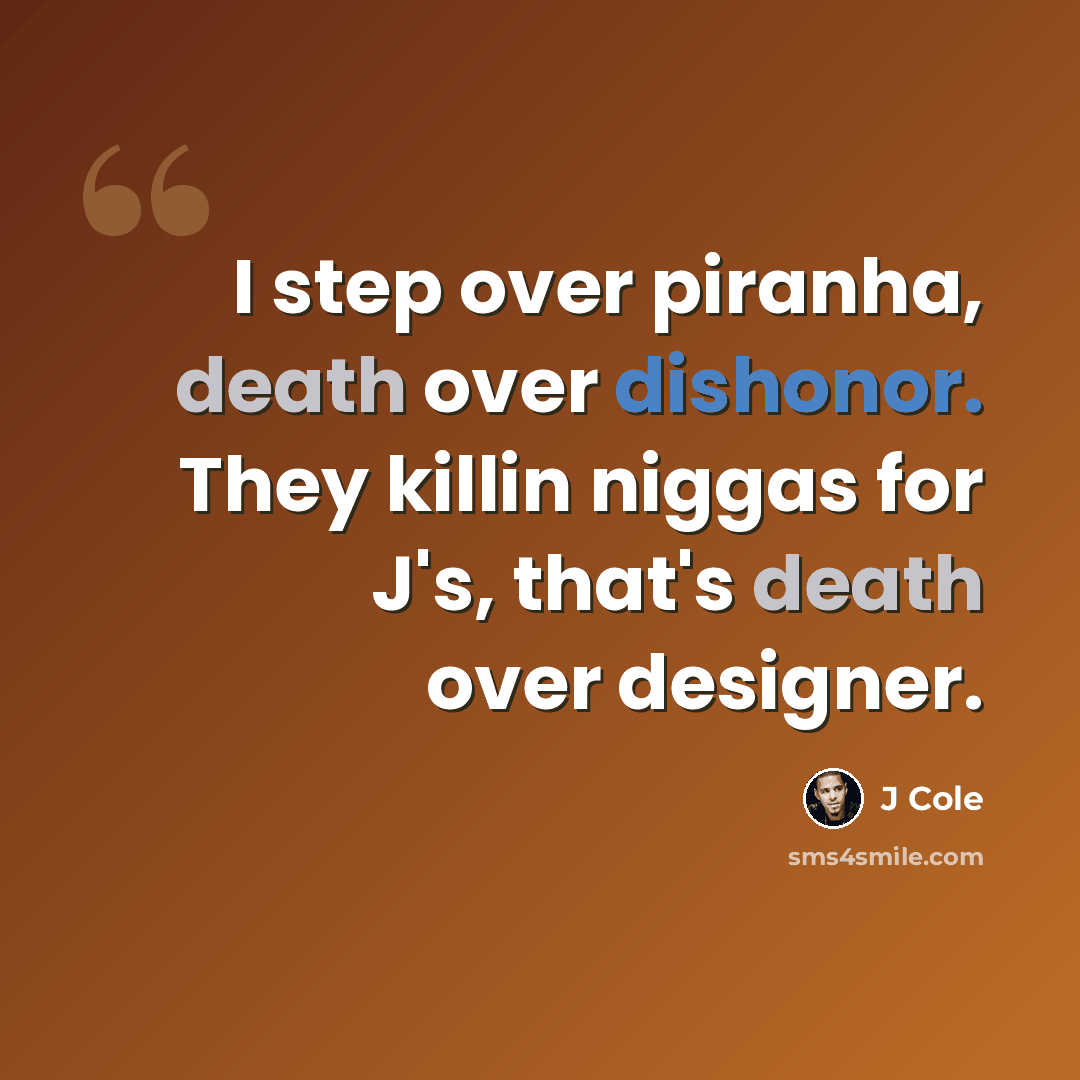 “I step over piranha, death over dishonor. They killin niggas for J's, that's death over designer.” quote by J Cole